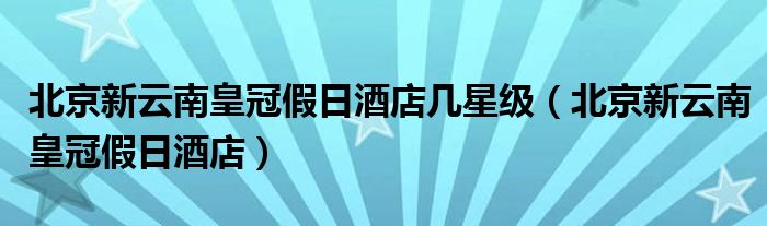 北京新云南皇冠假日酒店几星级（北京新云南皇冠假日酒店）