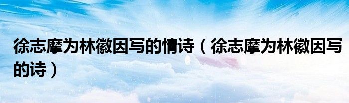 徐志摩为林徽因写的情诗（徐志摩为林徽因写的诗）