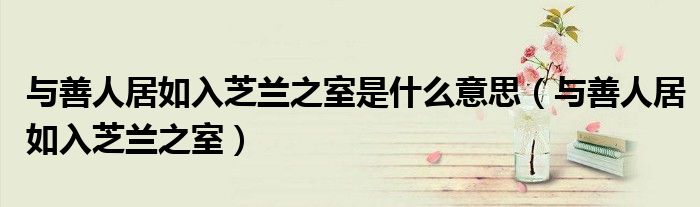 与善人居如入芝兰之室是什么意思（与善人居如入芝兰之室）