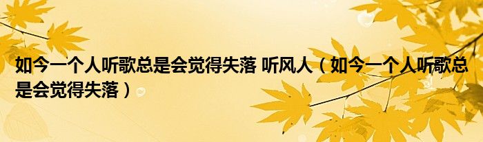 如今一个人听歌总是会觉得失落 听风人（如今一个人听歌总是会觉得失落）