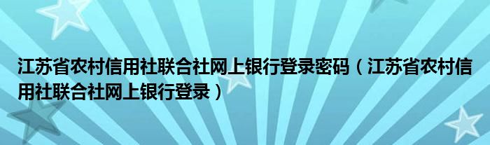 江苏省农村信用社联合社网上银行登录密码（江苏省农村信用社联合社网上银行登录）