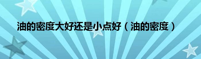 油的密度大好还是小点好（油的密度）