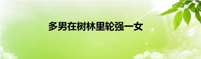 多男在树林里轮强一女