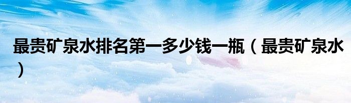 最贵矿泉水排名第一多少钱一瓶（最贵矿泉水）