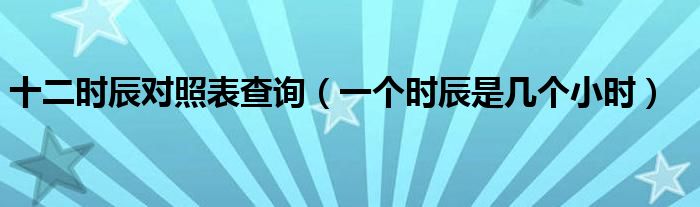 十二时辰对照表查询（一个时辰是几个小时）
