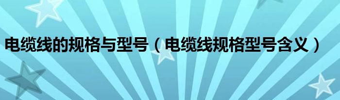 电缆线的规格与型号（电缆线规格型号含义）