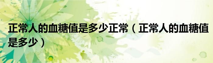 正常人的血糖值是多少正常（正常人的血糖值是多少）