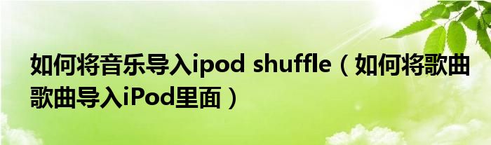 如何将音乐导入ipod shuffle（如何将歌曲歌曲导入iPod里面）