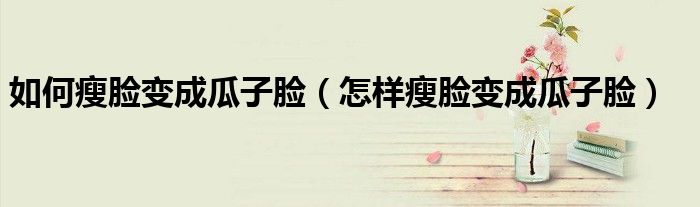 如何瘦脸变成瓜子脸（怎样瘦脸变成瓜子脸）