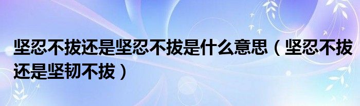 坚忍不拔还是坚忍不拔是什么意思（坚忍不拔还是坚韧不拔）