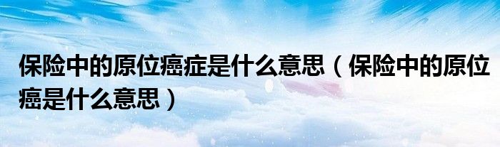 保险中的原位癌症是什么意思（保险中的原位癌是什么意思）