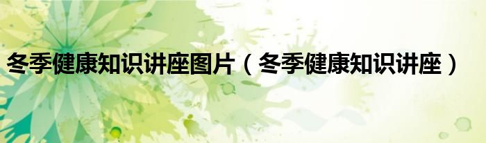 冬季健康知识讲座图片（冬季健康知识讲座）