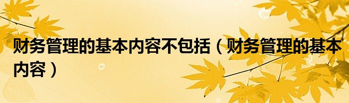 财务管理的基本内容不包括（财务管理的基本内容）