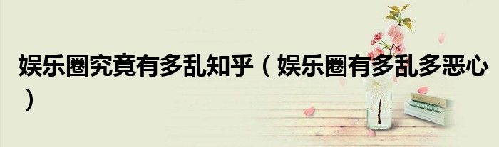 娱乐圈究竟有多乱知乎（娱乐圈有多乱多恶心）