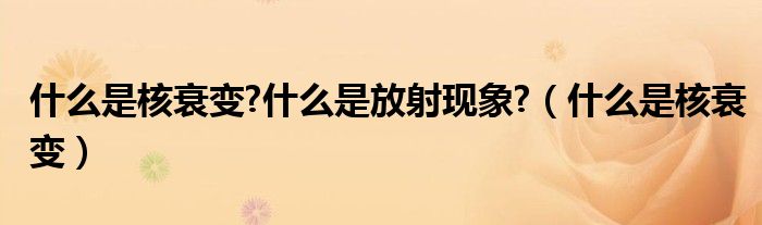 什么是核衰变?什么是放射现象?（什么是核衰变）