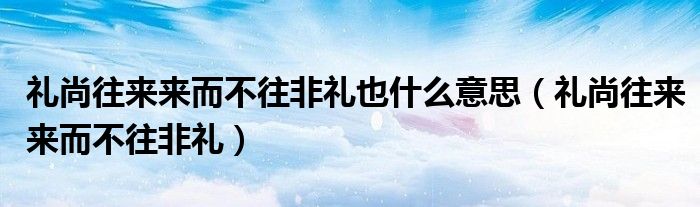 礼尚往来来而不往非礼也什么意思（礼尚往来来而不往非礼）