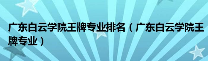 广东白云学院王牌专业排名（广东白云学院王牌专业）