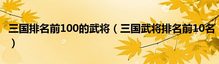 三国排名前100的武将（三国武将排名前10名）