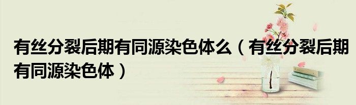 有丝分裂后期有同源染色体么（有丝分裂后期有同源染色体）