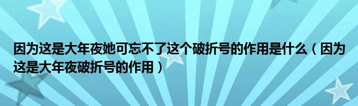 因为这是大年夜她可忘不了这个破折号的作用是什么（因为这是大年夜破折号的作用）