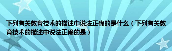 下列有关教育技术的描述中说法正确的是什么（下列有关教育技术的描述中说法正确的是）
