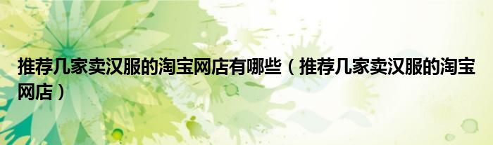 推荐几家卖汉服的淘宝网店有哪些（推荐几家卖汉服的淘宝网店）