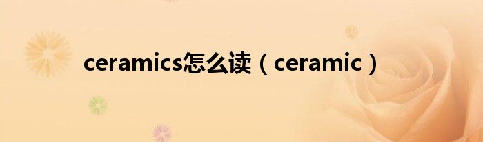 ceramics怎么读（ceramic）