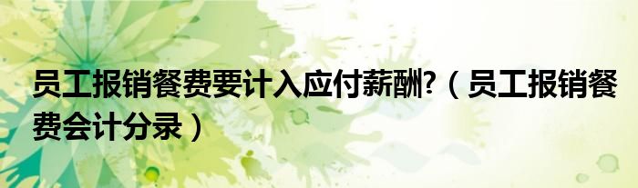员工报销餐费要计入应付薪酬?（员工报销餐费会计分录）