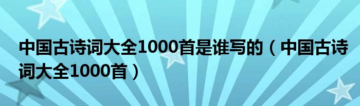 中国古诗词大全1000首是谁写的（中国古诗词大全1000首）