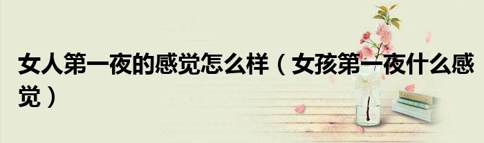女人第一夜的感觉怎么样（女孩第一夜什么感觉）