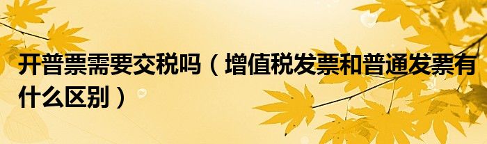 开普票需要交税吗（增值税发票和普通发票有什么区别）