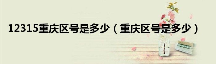 12315重庆区号是多少（重庆区号是多少）