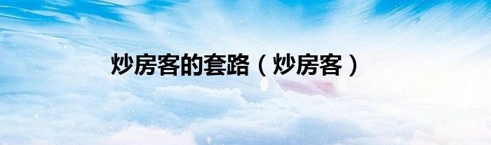 炒房客的套路（炒房客）