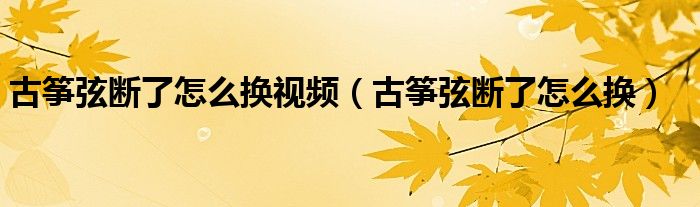 古筝弦断了怎么换视频（古筝弦断了怎么换）
