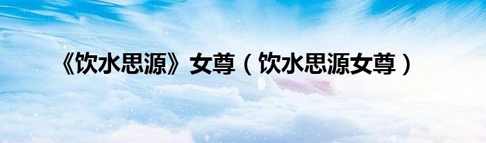 《饮水思源》女尊（饮水思源女尊）
