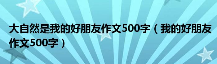 大自然是我的好朋友作文500字（我的好朋友作文500字）