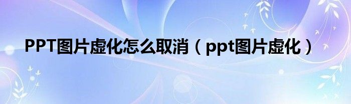 PPT图片虚化怎么取消（ppt图片虚化）