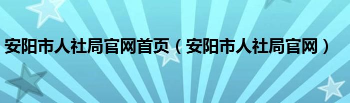 安阳市人社局官网首页（安阳市人社局官网）