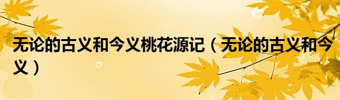 无论的古义和今义桃花源记（无论的古义和今义）