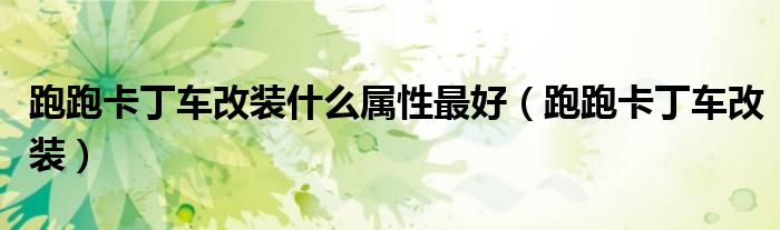 跑跑卡丁车改装什么属性最好（跑跑卡丁车改装）