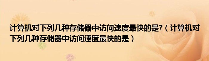 计算机对下列几种存储器中访问速度最快的是?（计算机对下列几种存储器中访问速度最快的是）