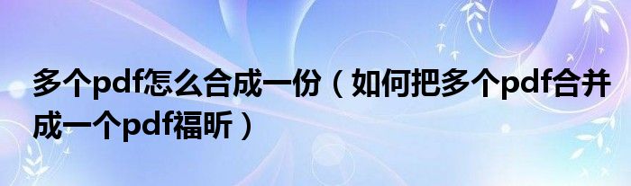 多个pdf怎么合成一份（如何把多个pdf合并成一个pdf福昕）