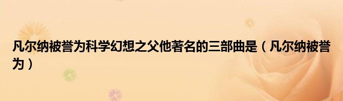 凡尔纳被誉为科学幻想之父他著名的三部曲是（凡尔纳被誉为）