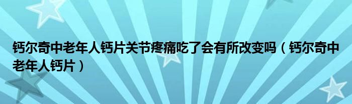钙尔奇中老年人钙片关节疼痛吃了会有所改变吗（钙尔奇中老年人钙片）