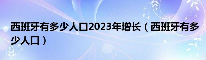 西班牙有多少人口2023年增长（西班牙有多少人口）