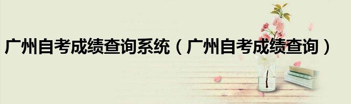 广州自考成绩查询系统（广州自考成绩查询）