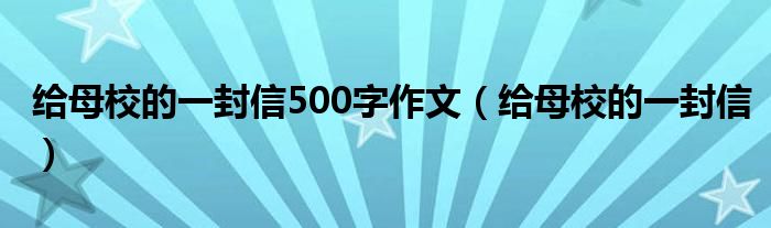 给母校的一封信500字作文（给母校的一封信）