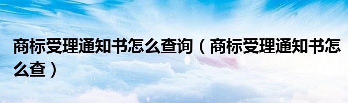 商标受理通知书怎么查询（商标受理通知书怎么查）