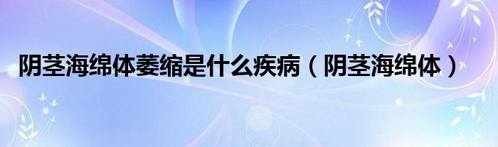 阴茎海绵体萎缩是什么疾病（阴茎海绵体）