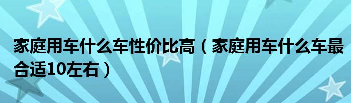 家庭用车什么车性价比高（家庭用车什么车最合适10左右）